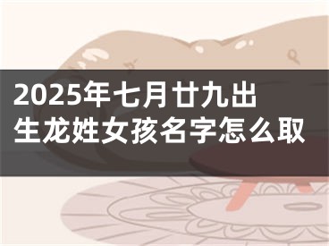 2025年七月廿九出生龙姓女孩名字怎么取