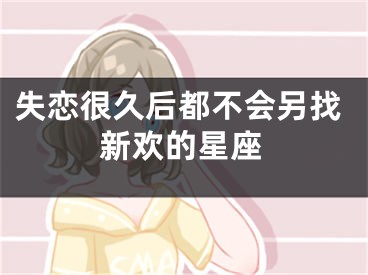 失恋很久后都不会另找新欢的星座