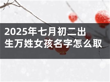 2025年七月初二出生万姓女孩名字怎么取