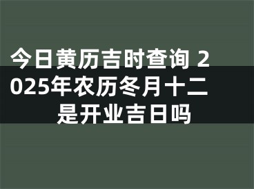 今日黄历吉时查询 2025年农历冬月十二是开业吉日吗