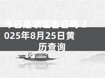 今日是领证吉日吗 2025年8月25日黄历查询