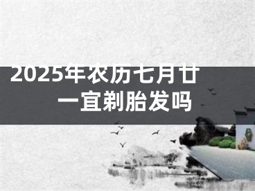 2025年农历七月廿一宜剃胎发吗