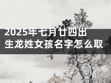 2025年七月廿四出生龙姓女孩名字怎么取