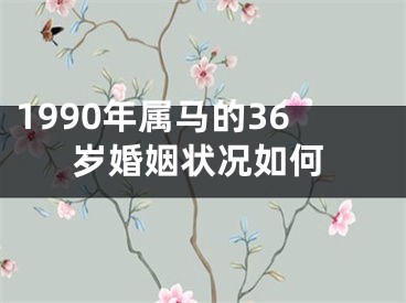 1990年属马的36岁婚姻状况如何