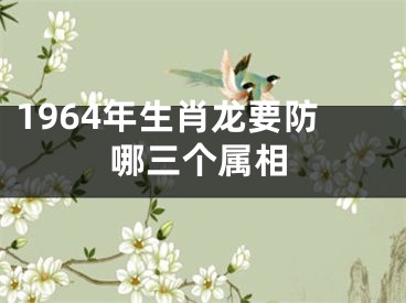 1964年生肖龙要防哪三个属相