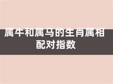 属牛和属马的生肖属相配对指数