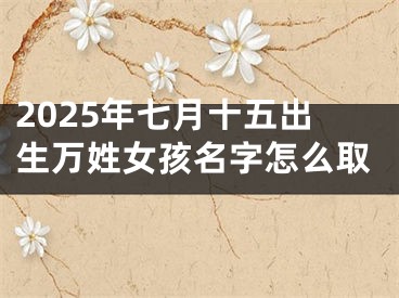 2025年七月十五出生万姓女孩名字怎么取