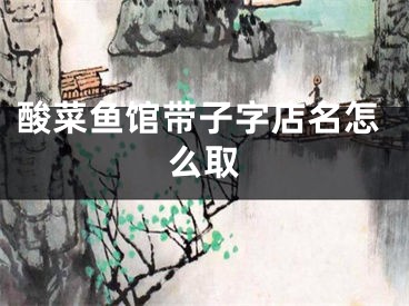酸菜鱼馆带子字店名怎么取