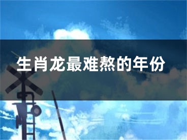 生肖龙最难熬的年份