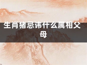 生肖猪忌讳什么属相父母