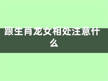 跟生肖龙女相处注意什么
