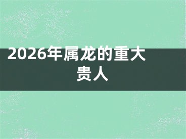 2026年属龙的重大贵人