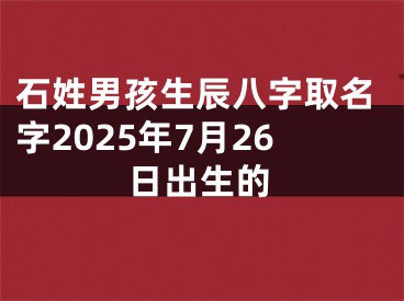 石姓男孩生辰八字取名字2025年7月26日出生的