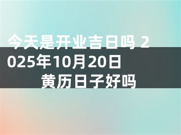 今天是开业吉日吗 2025年10月20日黄历日子好吗