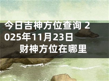 今日吉神方位查询 2025年11月23日财神方位在哪里