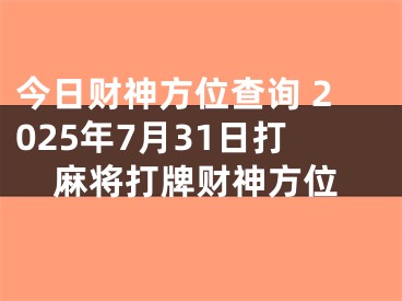 今日财神方位查询 2025年7月31日打麻将打牌财神方位