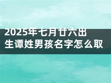 2025年七月廿六出生谭姓男孩名字怎么取