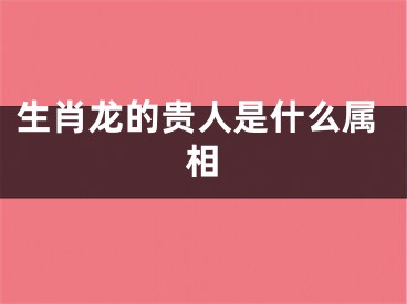 生肖龙的贵人是什么属相