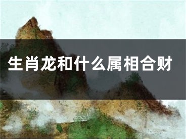 生肖龙和什么属相合财