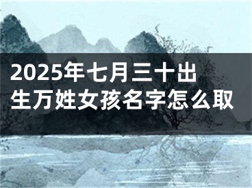 2025年七月三十出生万姓女孩名字怎么取