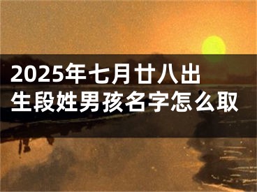 2025年七月廿八出生段姓男孩名字怎么取