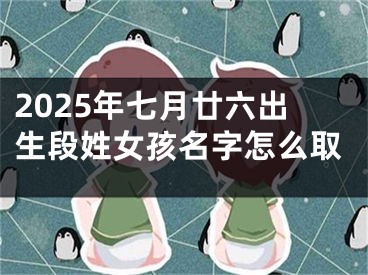 2025年七月廿六出生段姓女孩名字怎么取
