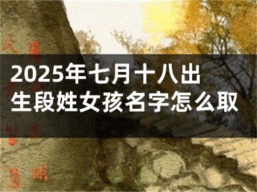 2025年七月十八出生段姓女孩名字怎么取