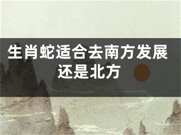 生肖蛇适合去南方发展还是北方