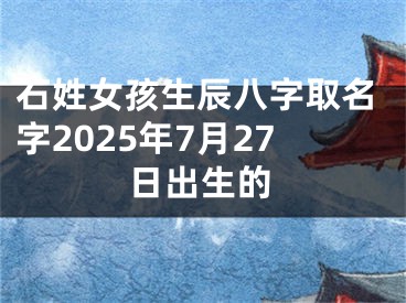 石姓女孩生辰八字取名字2025年7月27日出生的
