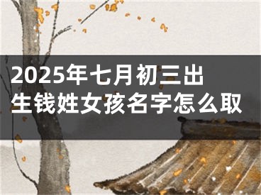 2025年七月初三出生钱姓女孩名字怎么取
