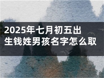 2025年七月初五出生钱姓男孩名字怎么取