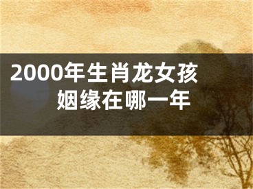 2000年生肖龙女孩姻缘在哪一年