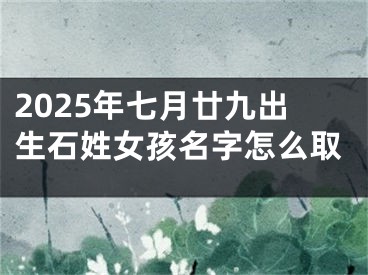 2025年七月廿九出生石姓女孩名字怎么取