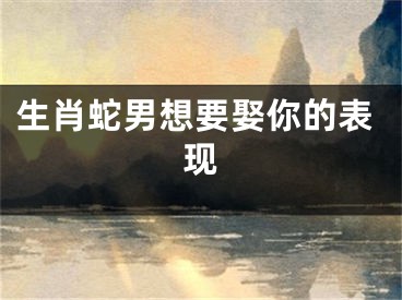 生肖蛇男想要娶你的表现