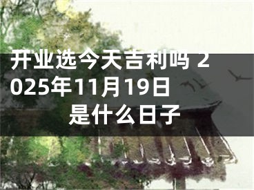 开业选今天吉利吗 2025年11月19日是什么日子