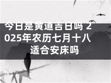 今日是黄道吉日吗 2025年农历七月十八适合安床吗