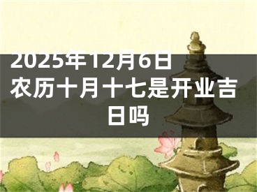 2025年12月6日农历十月十七是开业吉日吗