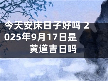今天安床日子好吗 2025年9月17日是黄道吉日吗