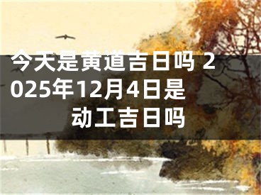 今天是黄道吉日吗 2025年12月4日是动工吉日吗
