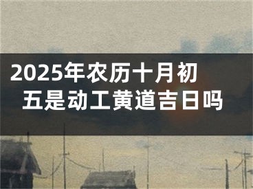2025年农历十月初五是动工黄道吉日吗
