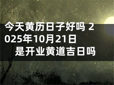 今天黄历日子好吗 2025年10月21日是开业黄道吉日吗 