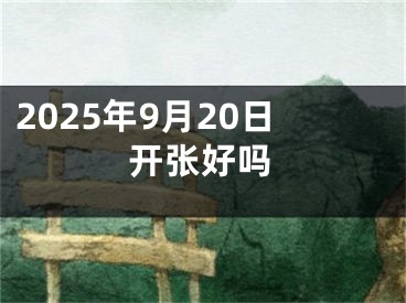 2025年9月20日开张好吗 