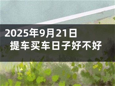 2025年9月21日提车买车日子好不好 
