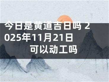 今日是黄道吉日吗 2025年11月21日可以动工吗 