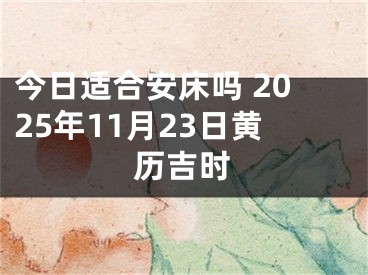 今日适合安床吗 2025年11月23日黄历吉时 