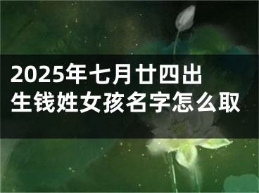 2025年七月廿四出生钱姓女孩名字怎么取 