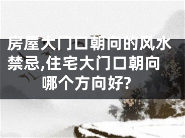 房屋大门口朝向的风水禁忌,住宅大门口朝向哪个方向好?