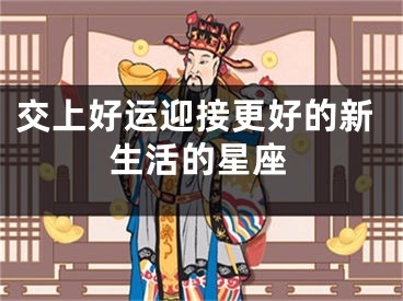 交上好运迎接更好的新生活的星座