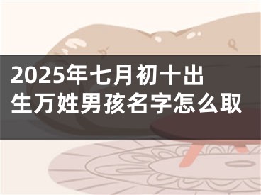 2025年七月初十出生万姓男孩名字怎么取