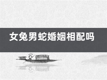 女兔男蛇婚姻相配吗